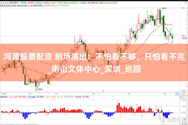 河源股票配资 剧场演出：不怕看不够，只怕看不完_南山文体中心_深圳_巡回