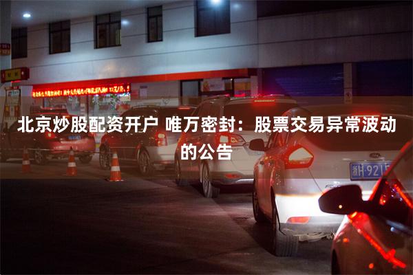北京炒股配资开户 唯万密封：股票交易异常波动的公告