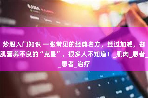 炒股入门知识 一张常见的经典名方，经过加减，却成了肌营养不良的“克星”，很多人不知道！_肌肉_患者_治疗