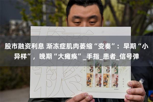 股市融资利息 渐冻症肌肉萎缩“变奏”：早期“小异样”，晚期“大瘫痪”_手指_患者_信号弹
