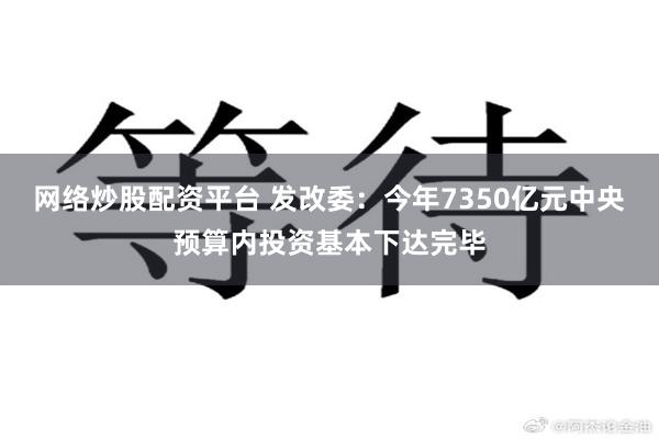 网络炒股配资平台 发改委：今年7350亿元中央预算内投资基本下达完毕