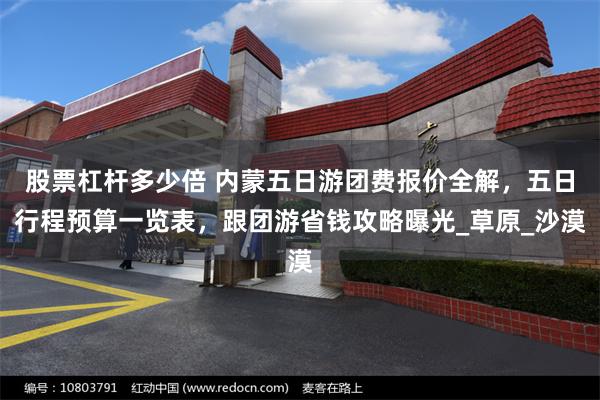 股票杠杆多少倍 内蒙五日游团费报价全解，五日行程预算一览表，跟团游省钱攻略曝光_草原_沙漠