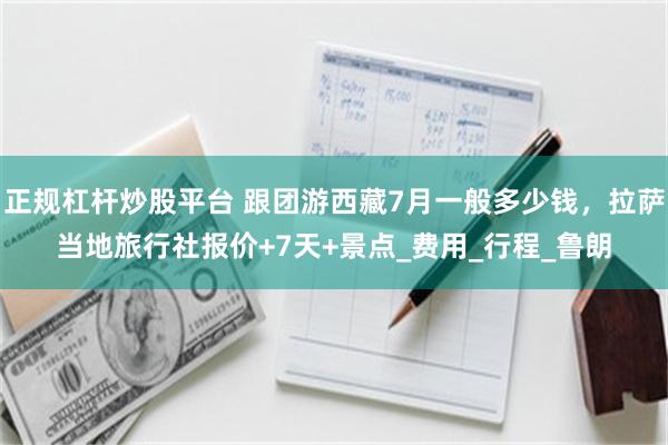 正规杠杆炒股平台 跟团游西藏7月一般多少钱，拉萨当地旅行社报价+7天+景点_费用_行程_鲁朗