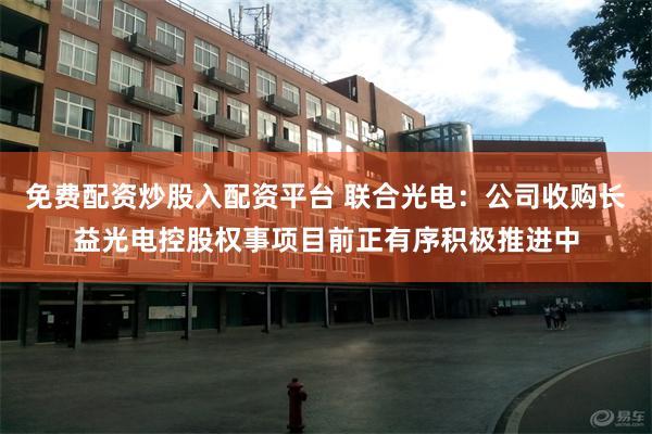 免费配资炒股入配资平台 联合光电：公司收购长益光电控股权事项目前正有序积极推进中