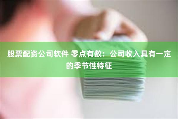 股票配资公司软件 零点有数：公司收入具有一定的季节性特征