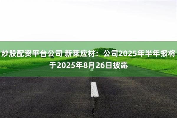 炒股配资平台公司 新莱应材：公司2025年半年报将于2025年8月26日披露
