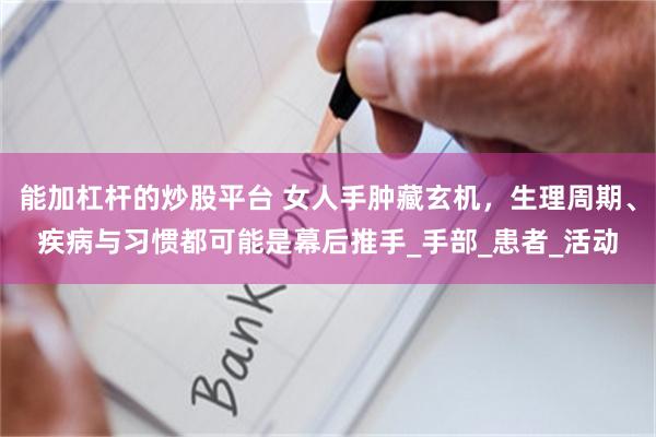 能加杠杆的炒股平台 女人手肿藏玄机，生理周期、疾病与习惯都可能是幕后推手_手部_患者_活动