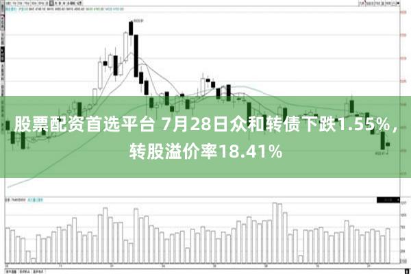股票配资首选平台 7月28日众和转债下跌1.55%，转股溢价率18.41%
