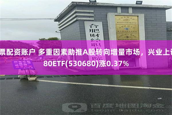 股票配资账户 多重因素助推A股转向增量市场，兴业上证180ETF(530680)涨0.37%