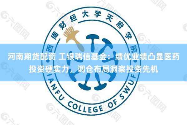 河南期货配资 工银瑞信基金：绩优业绩凸显医药投资硬实力，调仓布局洞察投资先机
