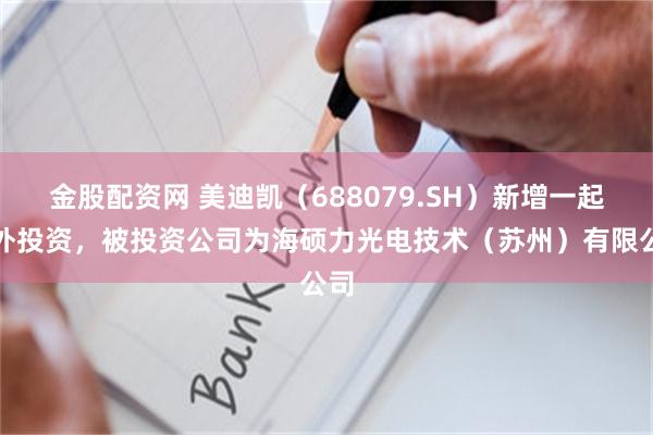 金股配资网 美迪凯（688079.SH）新增一起对外投资，被投资公司为海硕力光电技术（苏州）有限公司