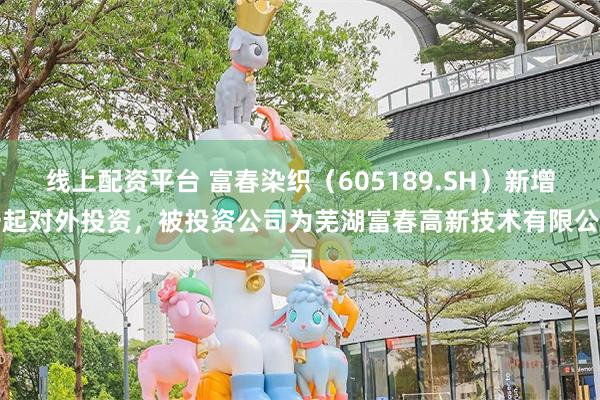 线上配资平台 富春染织（605189.SH）新增一起对外投资，被投资公司为芜湖富春高新技术有限公司