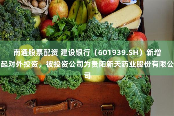 南通股票配资 建设银行（601939.SH）新增一起对外投资，被投资公司为贵阳新天药业股份有限公司
