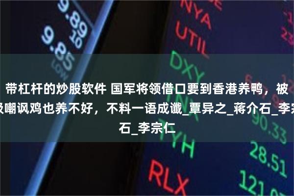 带杠杆的炒股软件 国军将领借口要到香港养鸭，被上级嘲讽鸡也养不好，不料一语成谶_覃异之_蒋介石_李宗仁