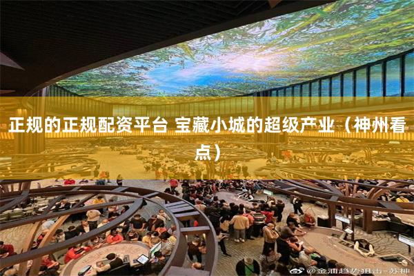 正规的正规配资平台 宝藏小城的超级产业（神州看点）