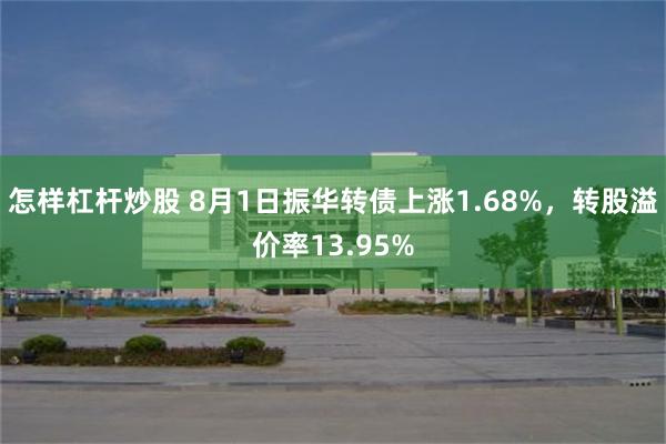 怎样杠杆炒股 8月1日振华转债上涨1.68%，转股溢价率13.95%