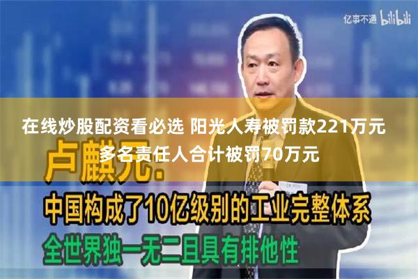 在线炒股配资看必选 阳光人寿被罚款221万元  多名责任人合计被罚70万元