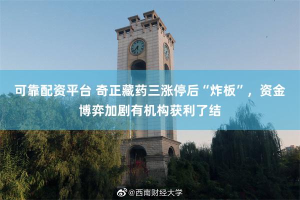 可靠配资平台 奇正藏药三涨停后“炸板”，资金博弈加剧有机构获利了结
