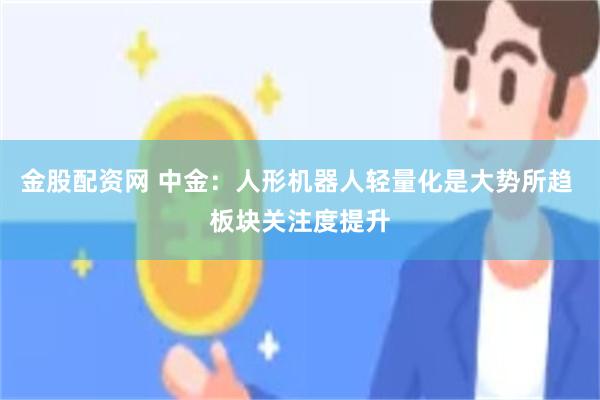 金股配资网 中金：人形机器人轻量化是大势所趋 板块关注度提升