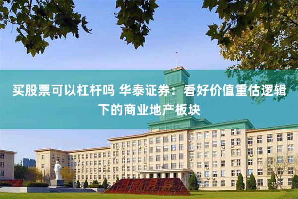 买股票可以杠杆吗 华泰证券：看好价值重估逻辑下的商业地产板块