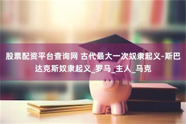 股票配资平台查询网 古代最大一次奴隶起义-斯巴达克斯奴隶起义_罗马_主人_马克
