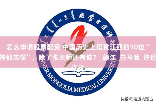 怎么申请股票配资 中国历史上籍贯江西的10位“神仙志怪”，除了张天师还有谁？_赣江_白马渡_许逊