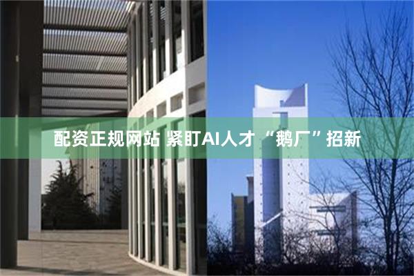 配资正规网站 紧盯AI人才 “鹅厂”招新