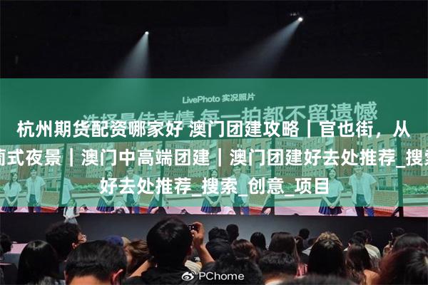 杭州期货配资哪家好 澳门团建攻略｜官也街，从百年饼家到葡式夜景｜澳门中高端团建｜澳门团建好去处推荐_搜索_创意_项目