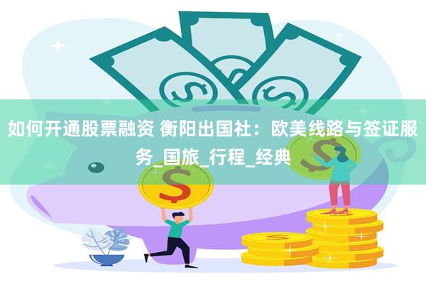 如何开通股票融资 衡阳出国社：欧美线路与签证服务_国旅_行程_经典