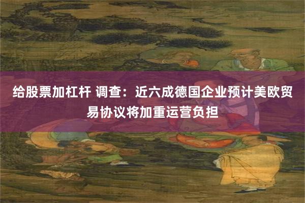 给股票加杠杆 调查：近六成德国企业预计美欧贸易协议将加重运营负担