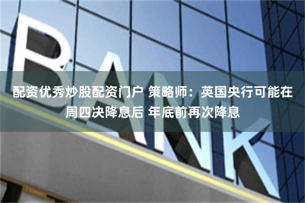配资优秀炒股配资门户 策略师：英国央行可能在周四决降息后 年底前再次降息