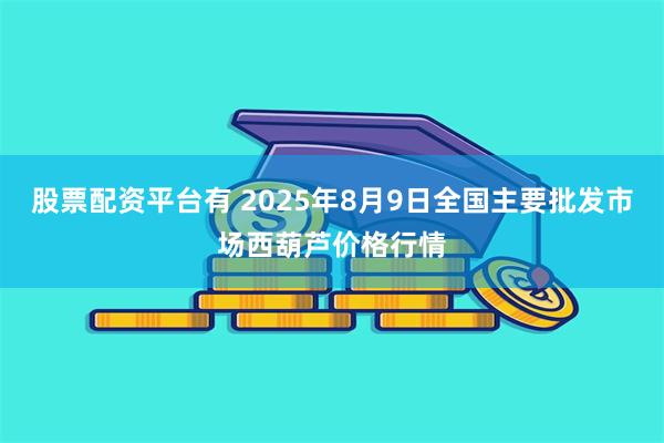 股票配资平台有 2025年8月9日全国主要批发市场西葫芦价格行情