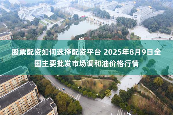 股票配资如何选择配资平台 2025年8月9日全国主要批发市场调和油价格行情