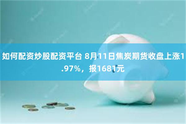如何配资炒股配资平台 8月11日焦炭期货收盘上涨1.97%，报1681元