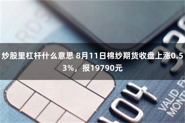 炒股里杠杆什么意思 8月11日棉纱期货收盘上涨0.53%，报19790元