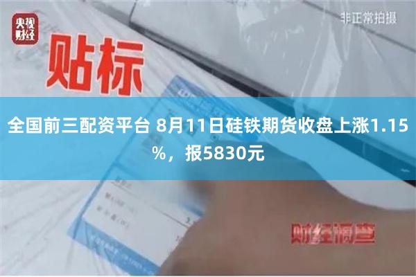 全国前三配资平台 8月11日硅铁期货收盘上涨1.15%，报5830元