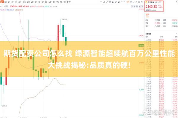期货配资公司怎么找 绿源智能超续航百万公里性能大挑战揭秘:品质真的硬!