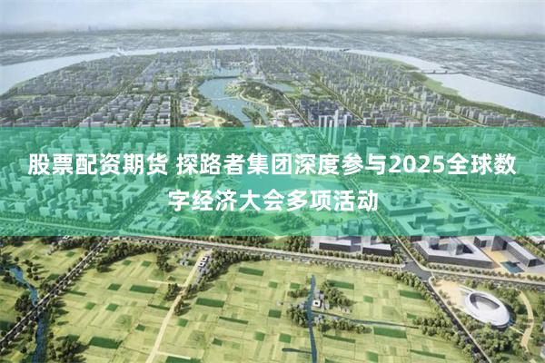 股票配资期货 探路者集团深度参与2025全球数字经济大会多项活动