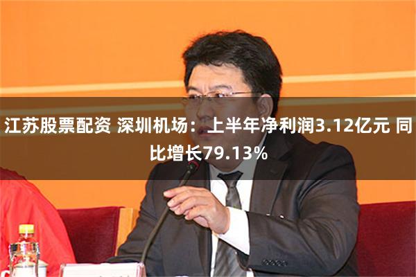 江苏股票配资 深圳机场：上半年净利润3.12亿元 同比增长79.13%