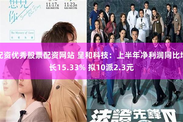 配资优秀股票配资网站 呈和科技：上半年净利润同比增长15.33% 拟10派2.3元