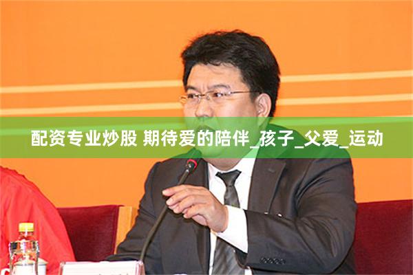 配资专业炒股 期待爱的陪伴_孩子_父爱_运动