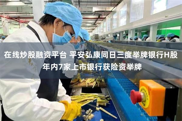 在线炒股融资平台 平安弘康同日三度举牌银行H股 年内7家上市银行获险资举牌