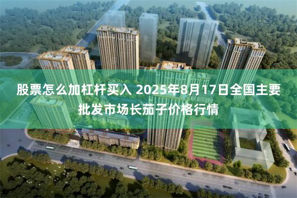股票怎么加杠杆买入 2025年8月17日全国主要批发市场长茄子价格行情