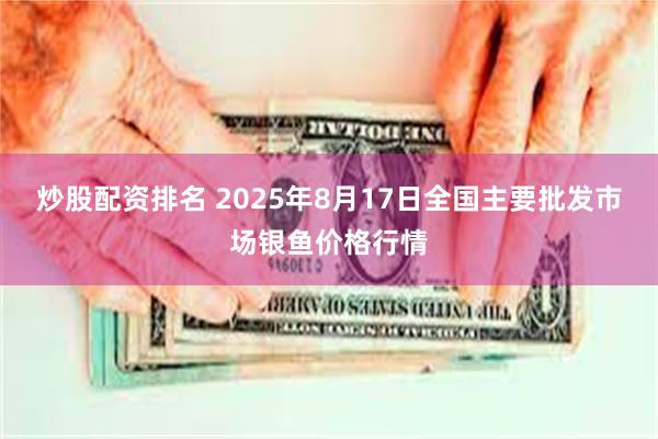 炒股配资排名 2025年8月17日全国主要批发市场银鱼价格行情