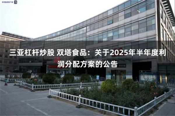 三亚杠杆炒股 双塔食品：关于2025年半年度利润分配方案的公告