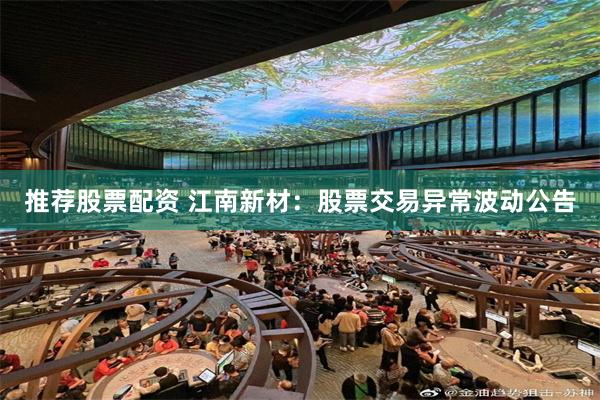 推荐股票配资 江南新材：股票交易异常波动公告