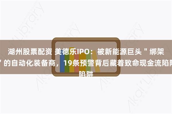 湖州股票配资 美德乐IPO:被新能源巨头"绑架"的自动化装备商,19条预警背后藏着致命现金流陷阱