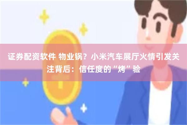 证券配资软件 物业锅?小米汽车展厅火情引发关注背后:信任度的“烤”验