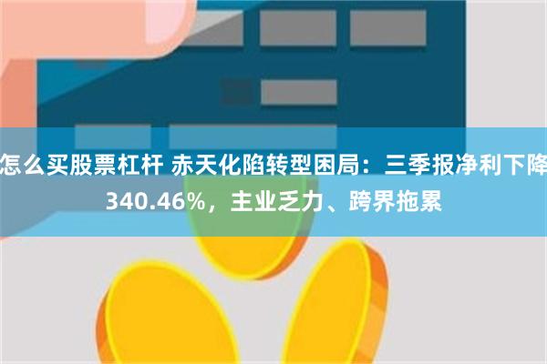 怎么买股票杠杆 赤天化陷转型困局:三季报净利下降340.46%,主业乏力、跨界拖累