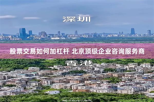 股票交易如何加杠杆 北京顶级企业咨询服务商